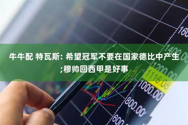 牛牛配 特瓦斯: 希望冠军不要在国家德比中产生;穆帅回西甲是好事